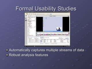 Formal Usability Studies Automatically captures multiple streams of data Robust analysis features 