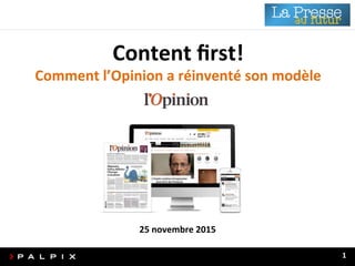 Content	
  First!	
  -­‐	
  Comment	
  l'Opinion	
  a	
  réinventé	
  son	
  modèle	
  	
  
1	
  
Content	
  ﬁrst!	
  
Comment	
  l’Opinion	
  a	
  réinventé	
  son	
  modèle	
  
25	
  novembre	
  2015	
  
 