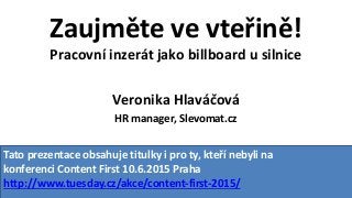 Zaujměte ve vteřině!
Pracovní inzerát jako billboard u silnice
Veronika Hlaváčová
HR manager, Slevomat.cz
Tato prezentace obsahuje titulky i pro ty, kteří nebyli na
konferenci Content First 10.6.2015 Praha
http://www.tuesday.cz/akce/content-first-2015/
 