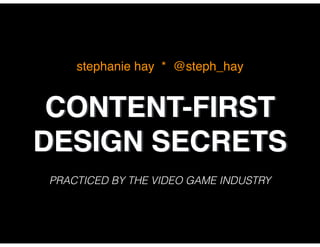 CONTENT-FIRST
DESIGN SECRETS
PRACTICED BY THE VIDEO GAME INDUSTRY
stephanie hay * @steph_hay
 