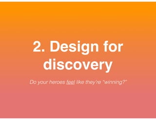 2. Design for
discovery
Do your heroes feel like they’re “winning?”
 