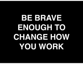 BE BRAVE
ENOUGH TO
CHANGE HOW
YOU WORK
 