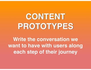 CONTENT
PROTOTYPES
Write the conversation we
want to have with users along
each step of their journey
 