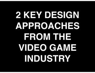 2 KEY DESIGN
APPROACHES
FROM THE
VIDEO GAME
INDUSTRY
 