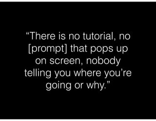 “There is no tutorial, no
[prompt] that pops up
on screen, nobody
telling you where you’re
going or why.”
 