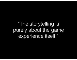 “The storytelling is
purely about the game
experience itself.”
 