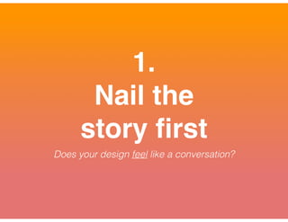 1.!
Nail the
story ﬁrst!
Does your design feel like a conversation?
 