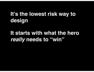 It’s the lowest risk way to
design
It starts with what the hero
really needs to “win”
 