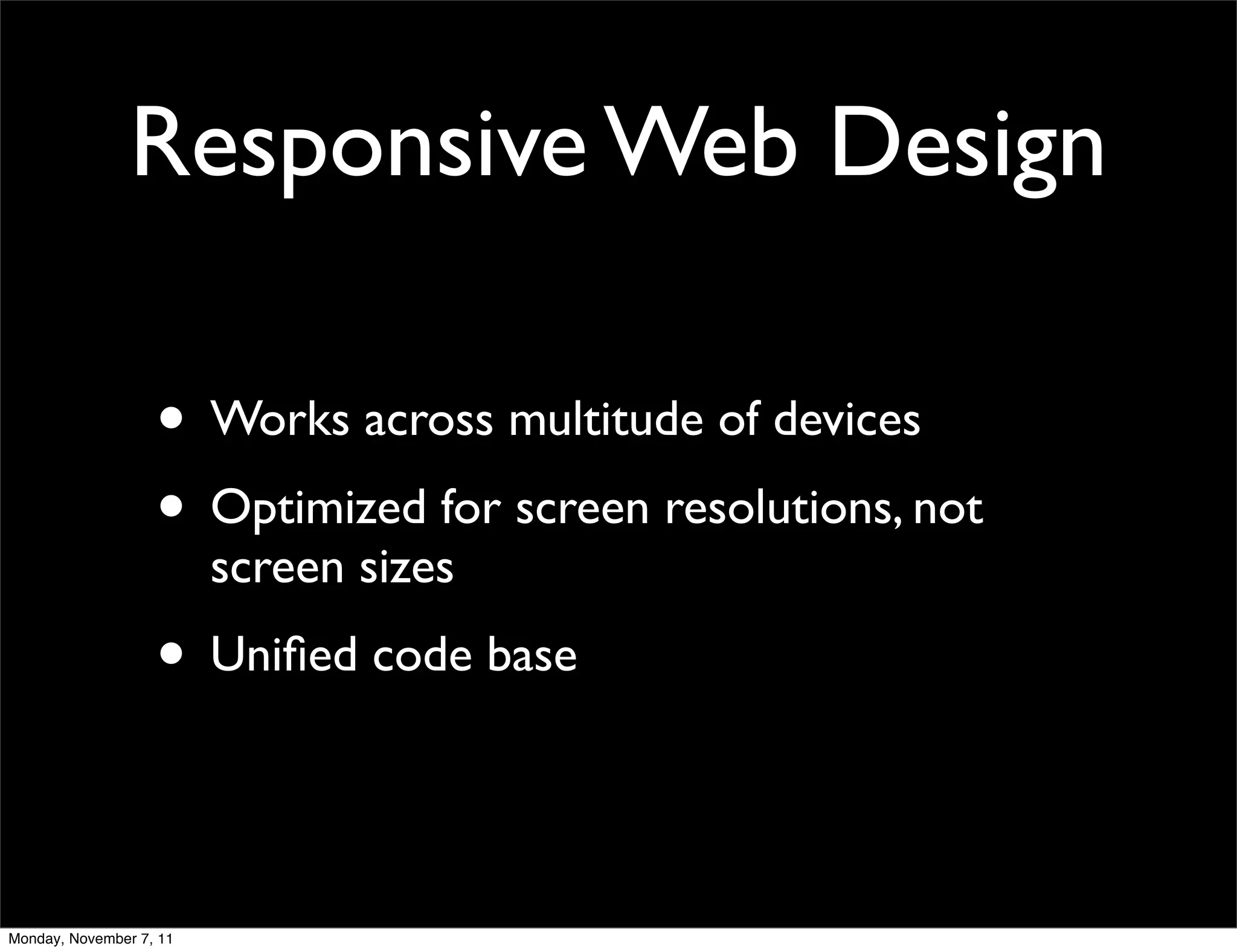 Responsive Web Design

                   • Works across multitude of devices
                   • Optimized for screen resolutions, not
                         screen sizes
                   • Uniﬁed code base


Monday, November 7, 11
 
