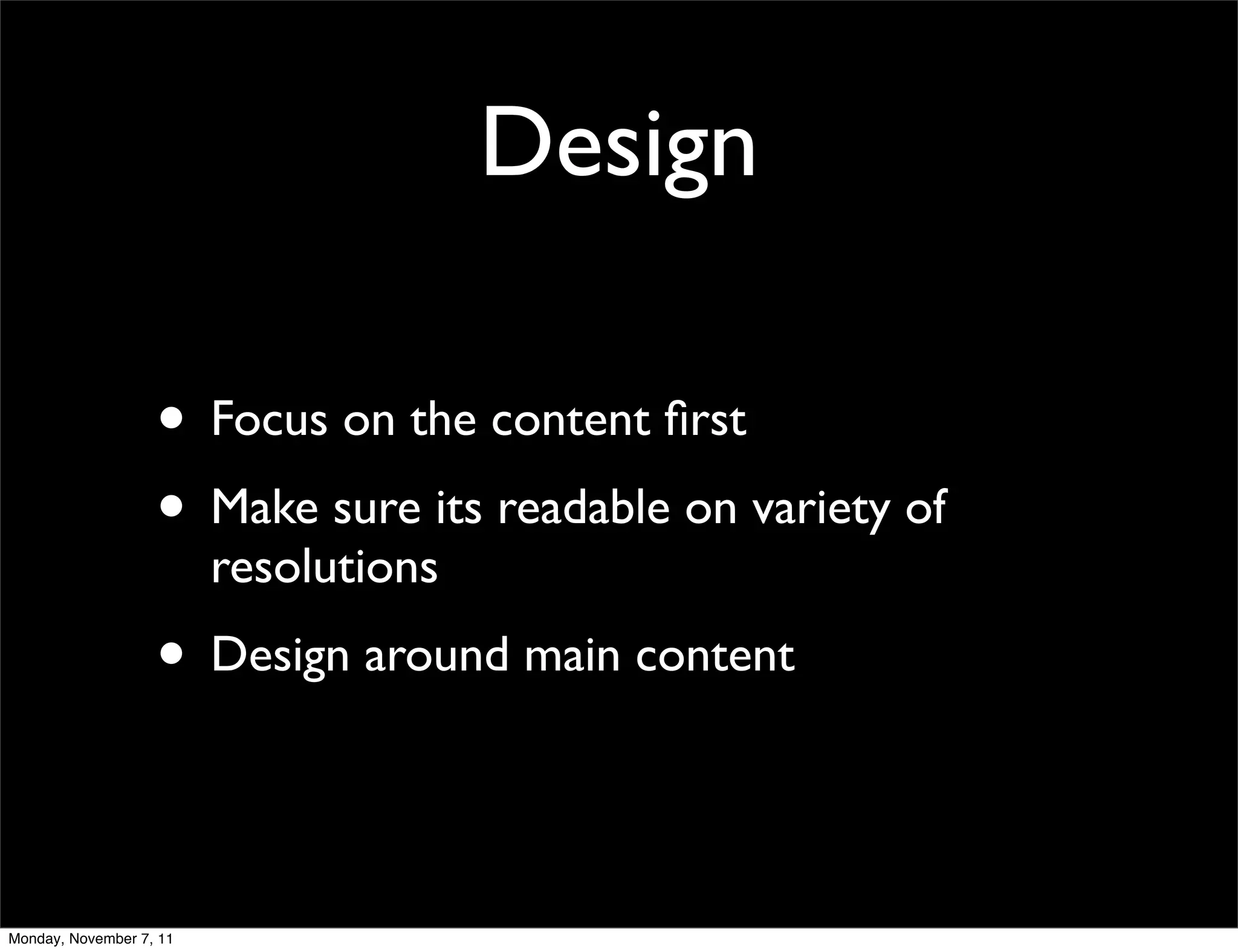Design

                   • Focus on the content ﬁrst
                   • Make sure its readable on variety of
                         resolutions
                   • Design around main content


Monday, November 7, 11
 