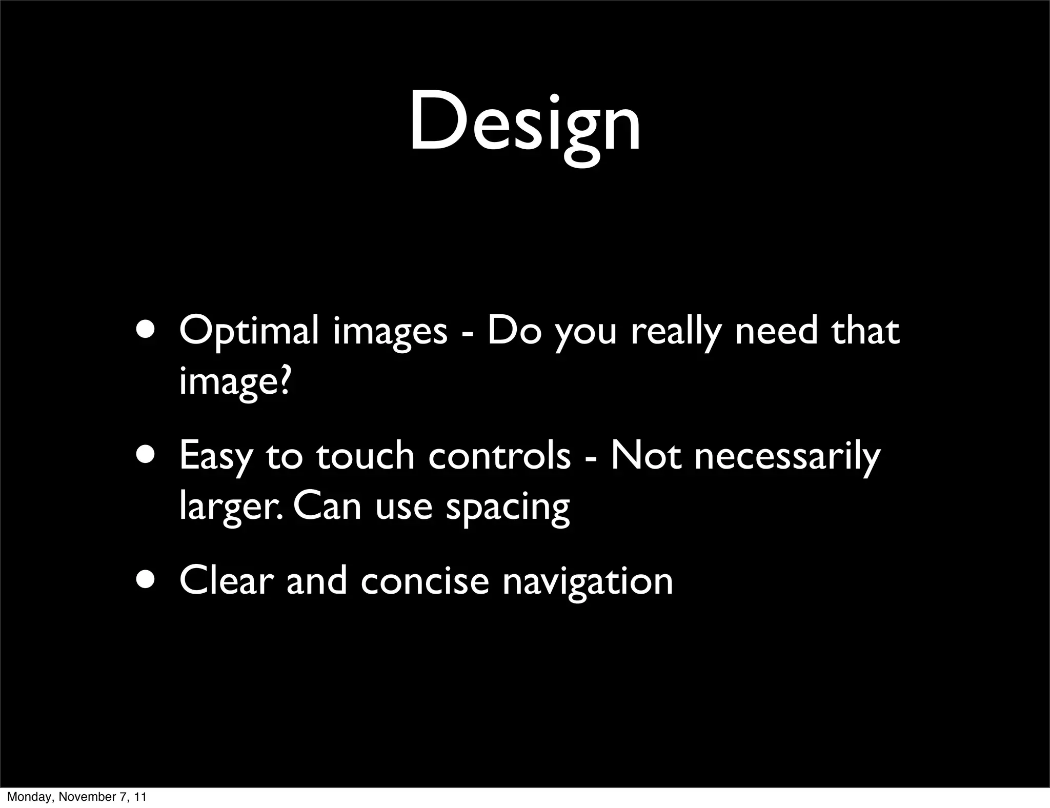 Design

                   • Optimal images - Do you really need that
                         image?
                   • Easy to touch controls - Not necessarily
                         larger. Can use spacing
                   • Clear and concise navigation

Monday, November 7, 11
 