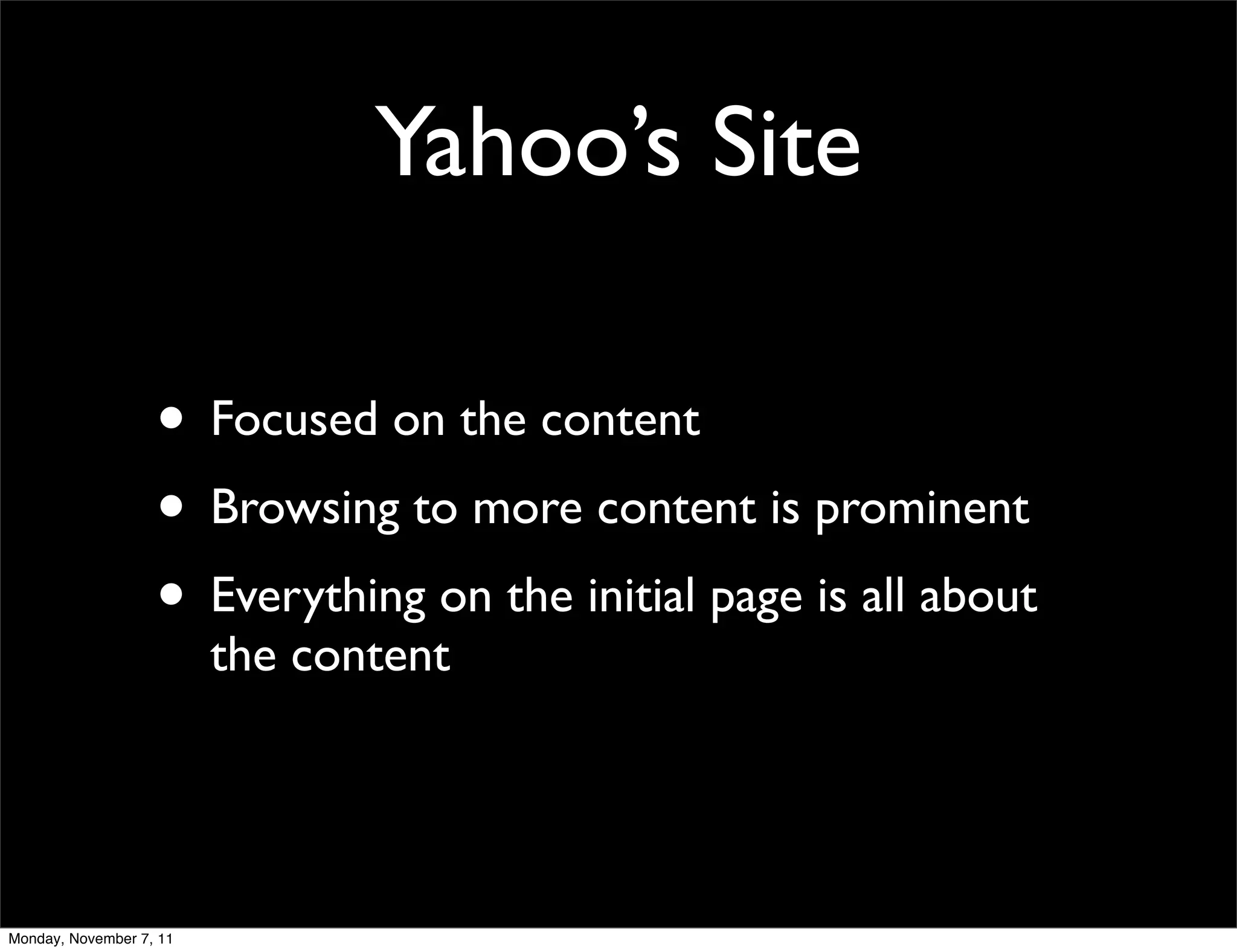 Yahoo’s Site

                   • Focused on the content
                   • Browsing to more content is prominent
                   • Everything on the initial page is all about
                         the content




Monday, November 7, 11
 