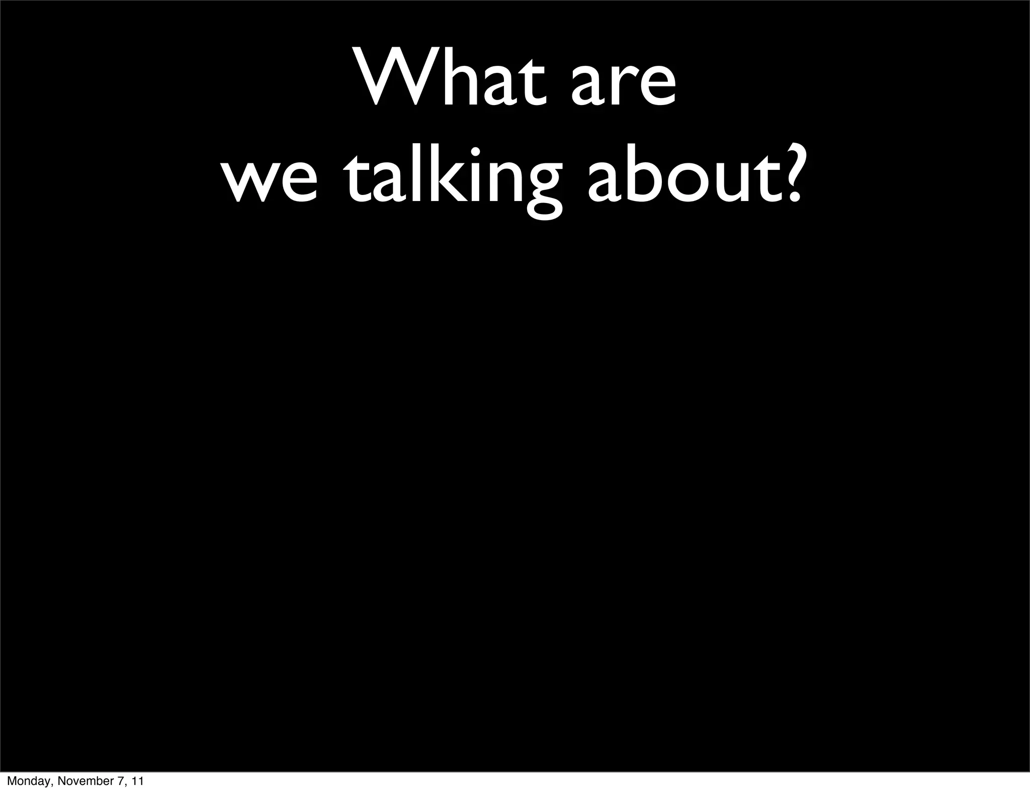 What are
                         we talking about?




Monday, November 7, 11
 