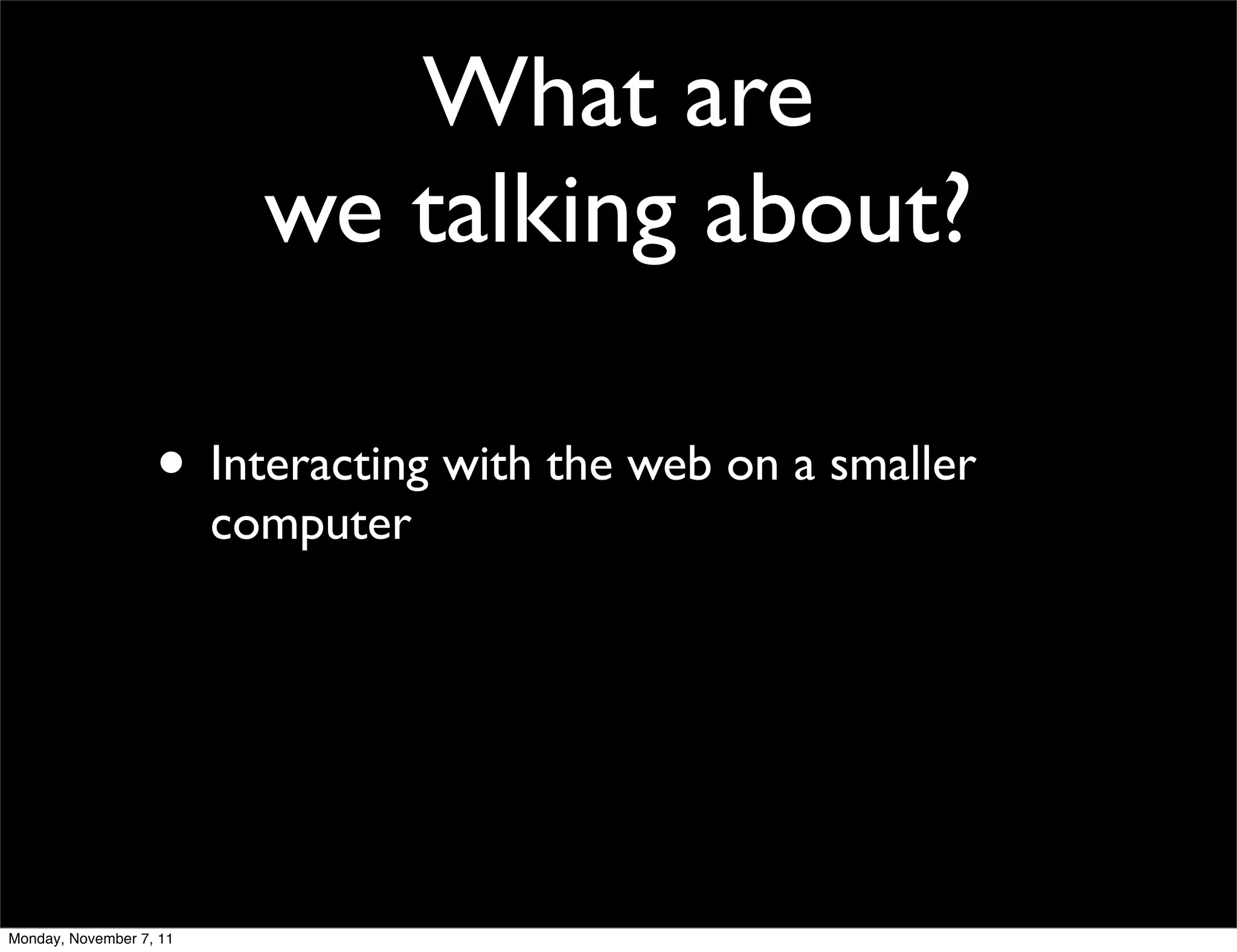 What are
                           we talking about?

                   • Interacting with the web on a smaller
                         computer




Monday, November 7, 11
 