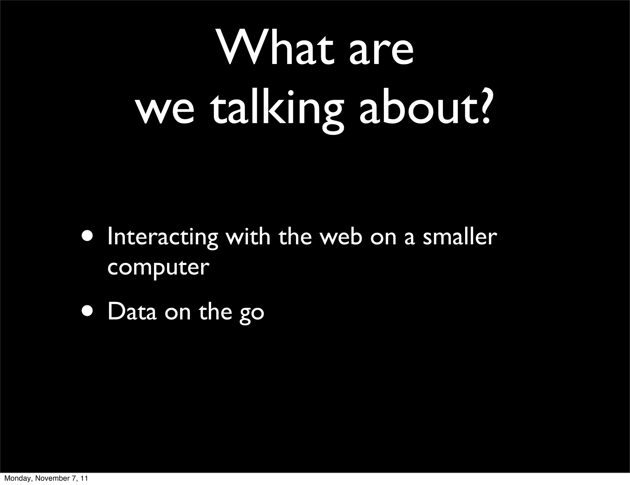 What are
                           we talking about?

                   • Interacting with the web on a smaller
                         computer
                   • Data on the go


Monday, November 7, 11
 