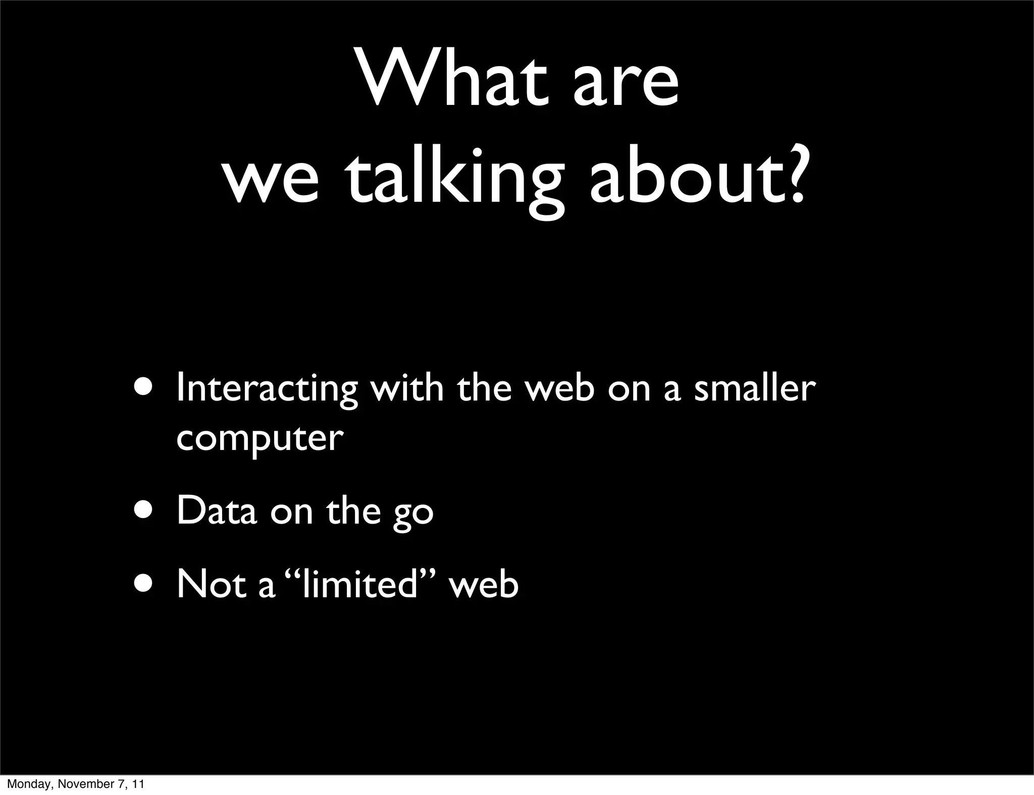 What are
                           we talking about?

                   • Interacting with the web on a smaller
                         computer
                   • Data on the go
                   • Not a “limited” web

Monday, November 7, 11
 