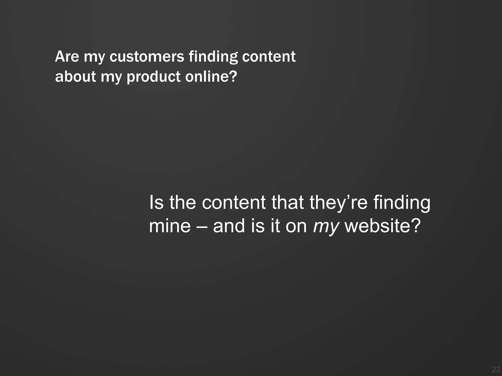 Are my customers finding content
about my product online?




            Is the content that they’re finding
            mine – and is it on my website?




                                                  22
 