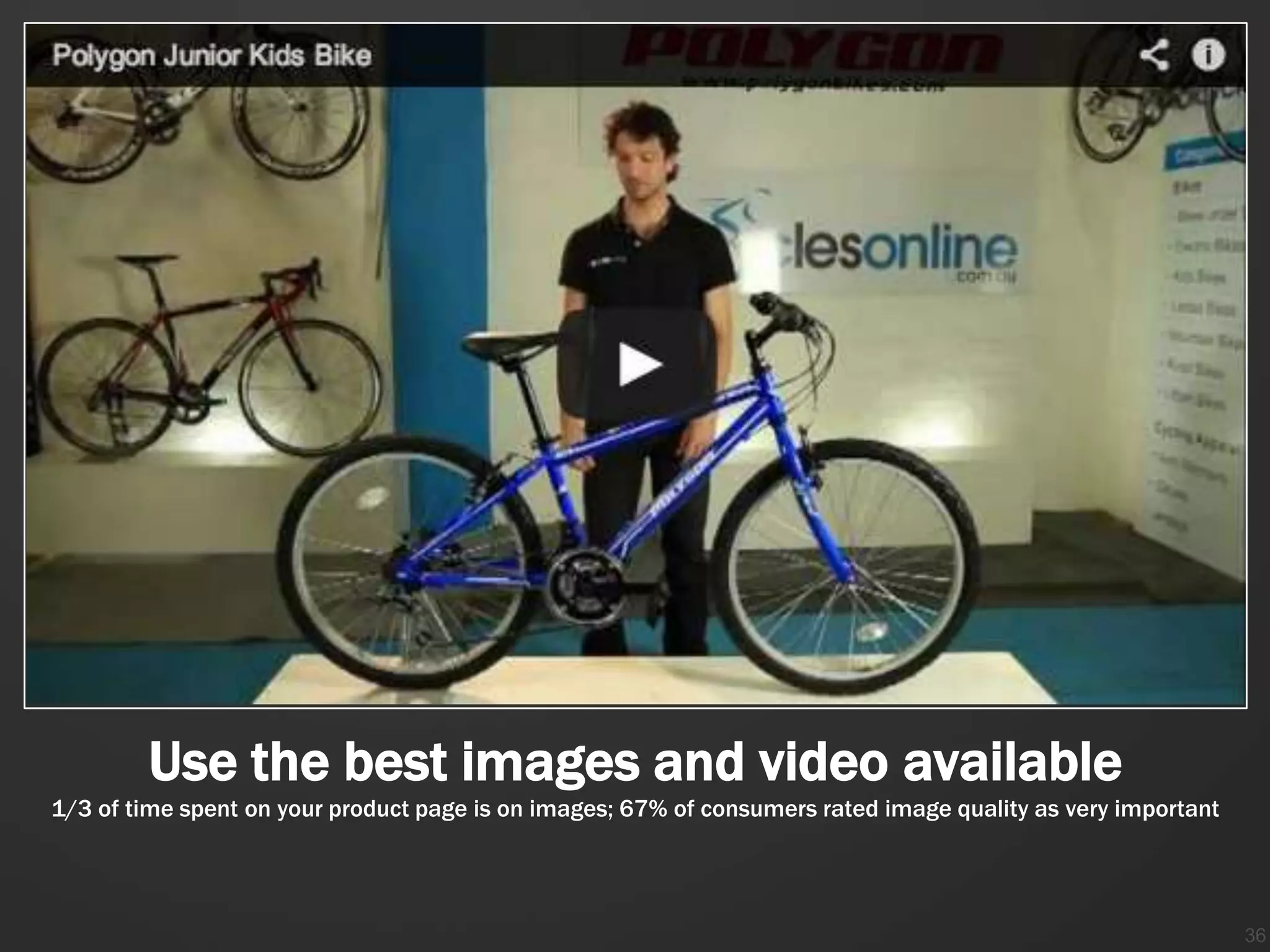 Use the best images and video available
1/3 of time spent on your product page is on images; 67% of consumers rated image quality as very important




                                                                                                              36
 