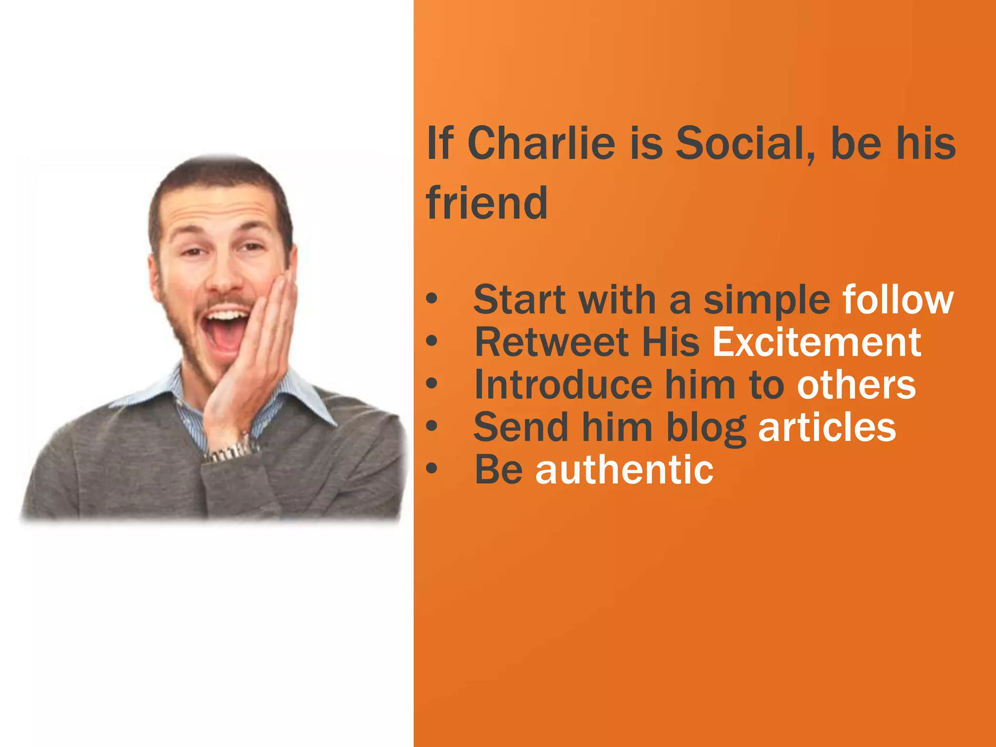 If Charlie is Social, be his
                     friend
                     •   Start with a simple follow
                     •   Retweet His Excitement
             White   •   Introduce him to others
                     •   Send him blog articles
                     •   Be authentic




#inbound12
 