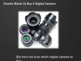 Charlie Wants To Buy A Digital Camera




         But he’s not sure which digital camera to
 