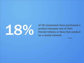 18%
      of US consumers have purchased a
      product because one of their
      friends follows or likes that product
      on a social network.
                               - Ipsos
 