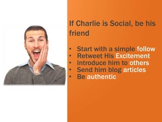 If Charlie is Social, be his
                     friend
                     •   Start with a simple follow
                     •   Retweet His Excitement
             White   •   Introduce him to others
                     •   Send him blog articles
                     •   Be authentic




#inbound12
 