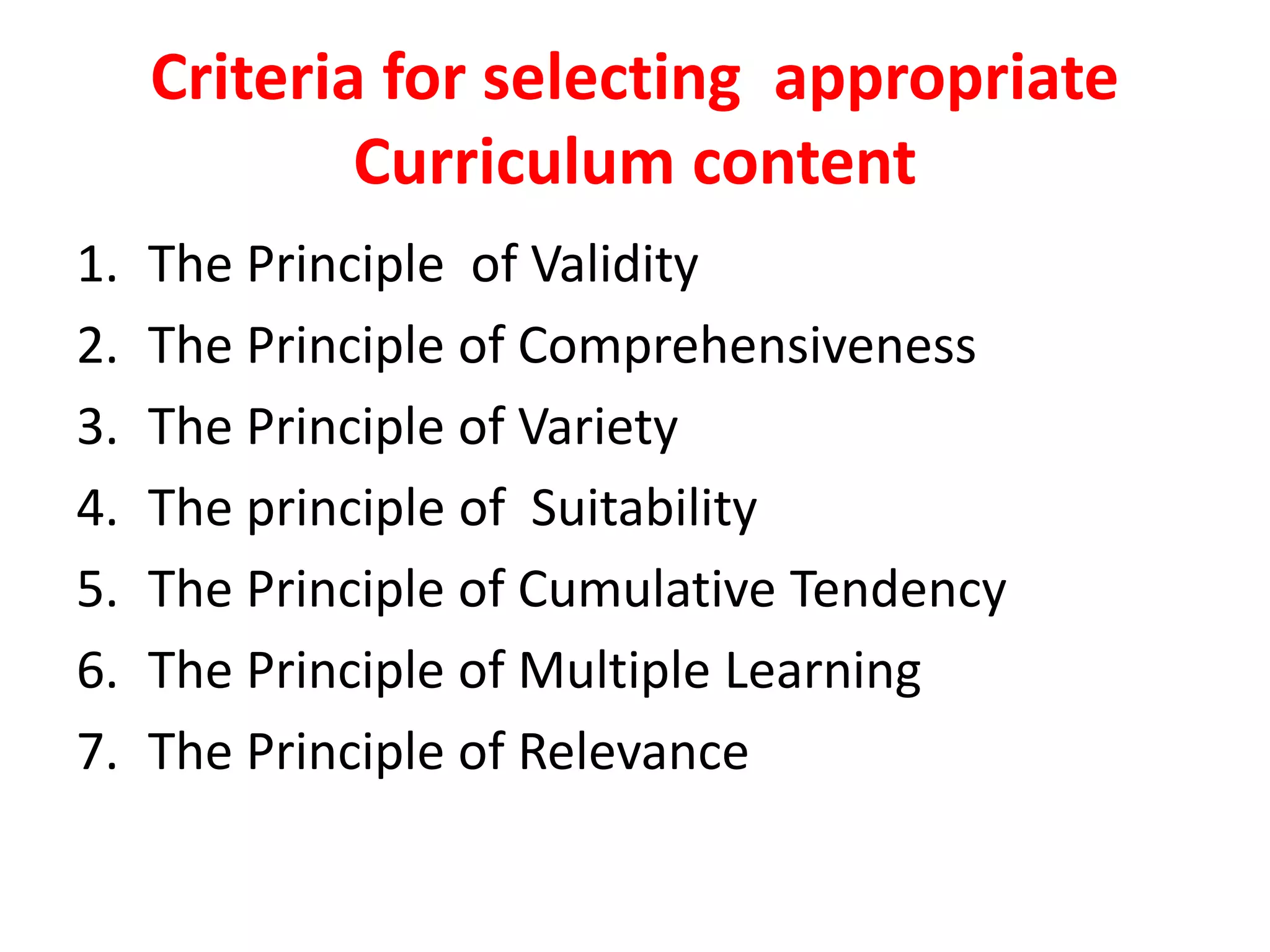 Criteria for selecting appropriate
Curriculum content
1. The Principle of Validity
2. The Principle of Comprehensiveness
3. The Principle of Variety
4. The principle of Suitability
5. The Principle of Cumulative Tendency
6. The Principle of Multiple Learning
7. The Principle of Relevance
 