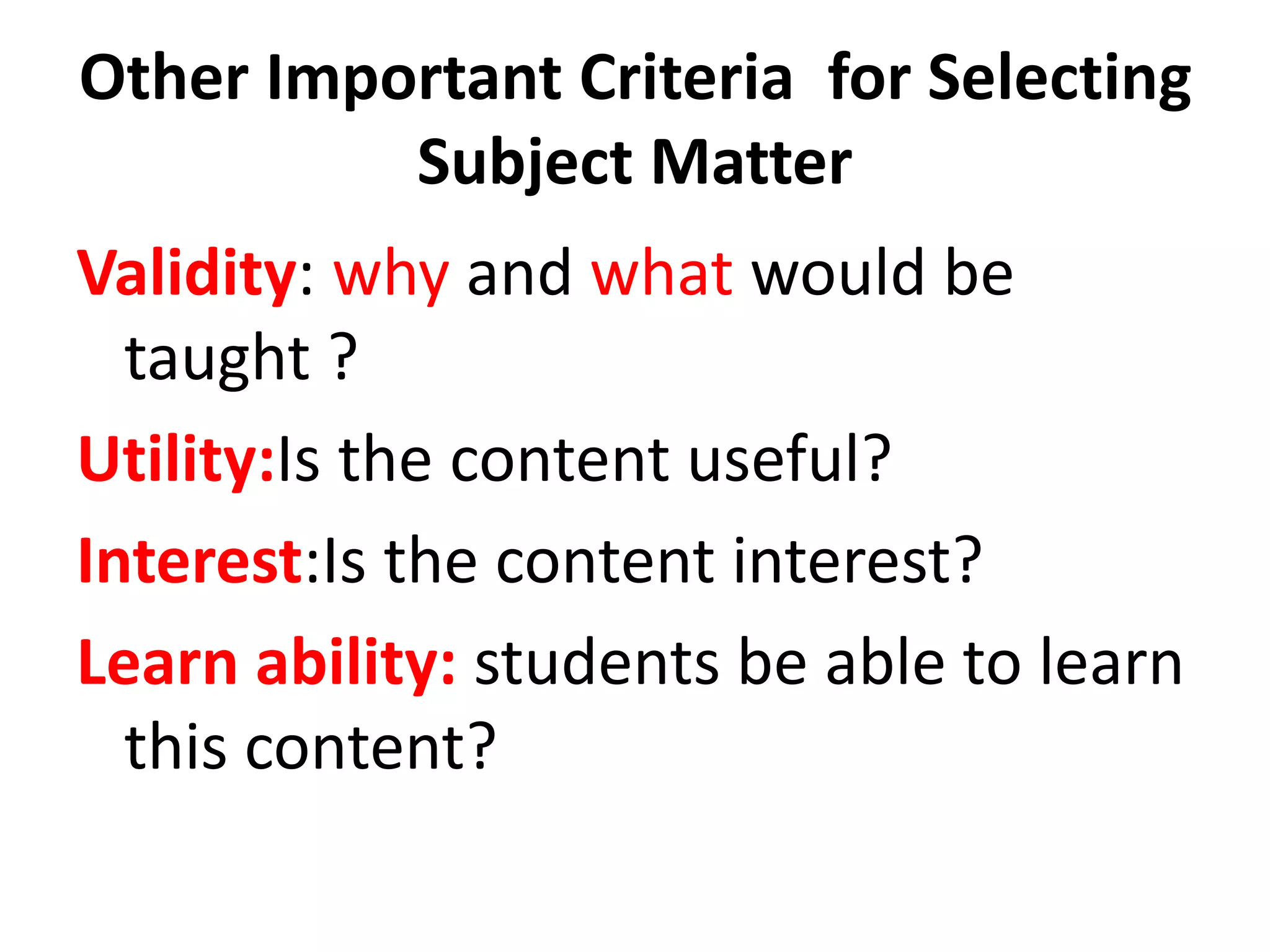 Other Important Criteria for Selecting
Subject Matter
Validity: why and what would be
taught ?
Utility:Is the content useful?
Interest:Is the content interest?
Learn ability: students be able to learn
this content?
 
