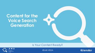 #SMX #32A @Jenstar
Is Your Content Ready?
Content for the
Voice Search
Generation
 