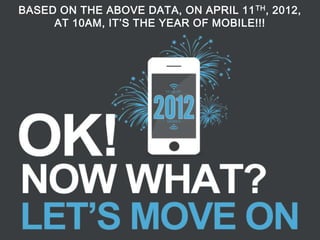 BASED ON THE ABOVE DATA, ON APRIL 11 TH , 2012,
     AT 10AM, IT’S THE YEAR OF MOBILE!!!
 