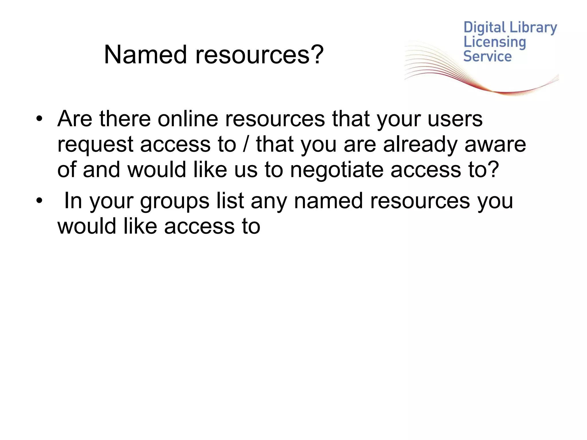 Named resources? Are there online resources that your users request access to / that you are already aware of and would like us to negotiate access to? In your groups list any named resources you would like access to 