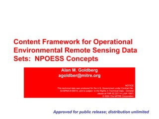 Content Framework for Operational
Environmental Remote Sensing Data
Sets: NPOESS Concepts
Alan M. Goldberg
agoldber@mitre.org
NOTICE
This technical data was produced for the U.S. Government under Contract No.
50-SPNA-9-00010, and is subject to the Rights in Technical Data - General
clause at FAR 52.227-14 (JUN 1987)
© 2004 The MITRE Corporation

Approved for public release; distribution unlimited

 