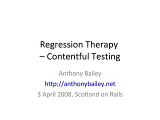 Regression Therapy  – Contentful Testing Anthony Bailey http://anthonybailey.net 3 April 2008, Scotland on Rails 