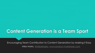 Content Generation is a Team Sport
Encouraging Team Contribution to Content Generation by Making it Easy
Mike Marks, @MikeIMarks, www.enduro-marketeer.com
 
