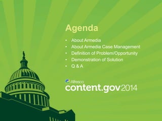Agenda
•
•
•
•
•

About Armedia
About Armedia Case Management
Definition of Problem/Opportunity
Demonstration of Solution
Q&A

 