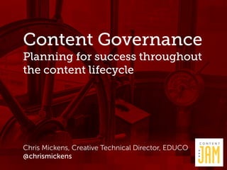 Content Governance 
Planning for success throughout 
the content lifecycle 
Chris Mickens, Creative Technical Director, EDUCO 
@chrismickens 
 