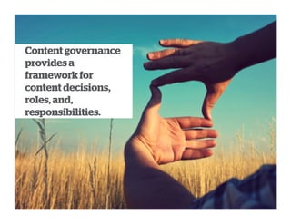 Content governance
provides a
framework for
content decisions,
roles, and,
responsibilities.
 