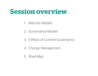 Session overview
1. Maturity Models
2. Governance Models
3. 5 Pillars of Content Governance
4. Change Management
5. Road M...