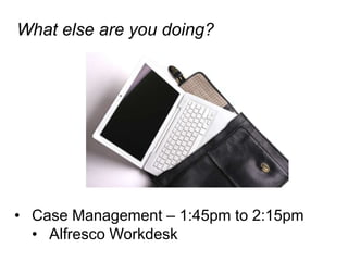What else are you doing?




•  Case Management – 1:45pm to 2:15pm
   •  Alfresco Workdesk
 
