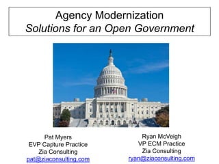 Agency Modernization
Solutions for an Open Government




      Pat Myers             Ryan McVeigh
 EVP Capture Practice      VP ECM Practice
    Zia Consulting          Zia Consulting
pat@ziaconsulting.com   ryan@ziaconsulting.com
 