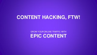 CONTENT HACKING, FTW!
GROW YOUR ONLINE TRAFFIC WITH
EPIC CONTENT
 