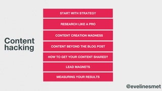 RESEARCH LIKE A PRO
CONTENT CREATION MADNESS
START WITH STRATEGY
Content
hacking CONTENT BEYOND THE BLOG POST
HOW TO GET YOUR CONTENT SHARED?
@evelinesmet
LEAD MAGNETS
MEASURING YOUR RESULTS
 