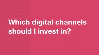 Which digital channels
should I invest in?
 