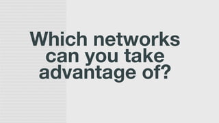 Which networks
can you take
advantage of?
 