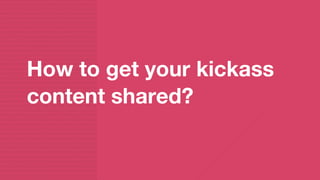 How to get your kickass
content shared?
 