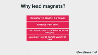 YOU HAVE THEIR EMAIL
THEY ARE INTERESTED IN YOUR NICHE OR
PRODUCT
YOU KNOW THE STAGE IN THE FUNNEL
Why lead magnets?
YOU KNOW HOW TO CREATE VALUE FOR
THEM
@evelinesmet
 