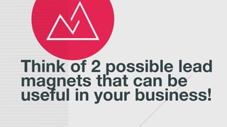Think of 2 possible lead
magnets that can be
useful in your business!
 