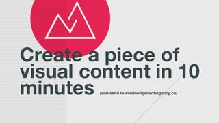 Create a piece of
visual content in 10
minutes (and send to eveline@growthagency.co)
 