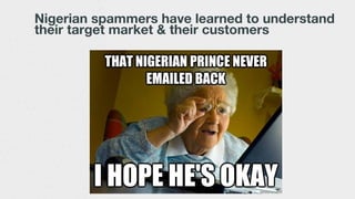 Nigerian spammers have learned to understand
their target market & their customers
 