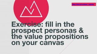 Exercise: fill in the
prospect personas &
the value propositions
on your canvas
http://bit.ly/content_canvas
 
